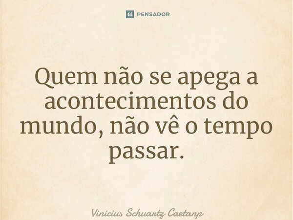 ⁠Quem não se apega a acontecimentos do mundo, não vê o tempo passar.... Frase de Vinicius Schuartz Caetano.