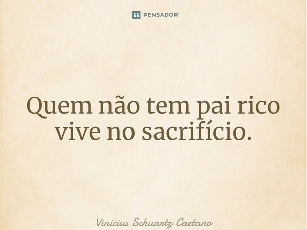 ⁠Quem não tem pai rico vive no sacrifício.... Frase de Vinicius Schuartz Caetano.