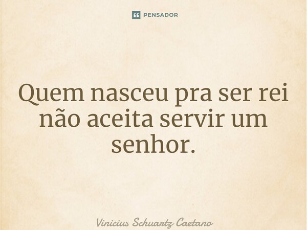 ⁠Quem nasceu pra ser rei não aceita servir um senhor.... Frase de Vinicius Schuartz Caetano.