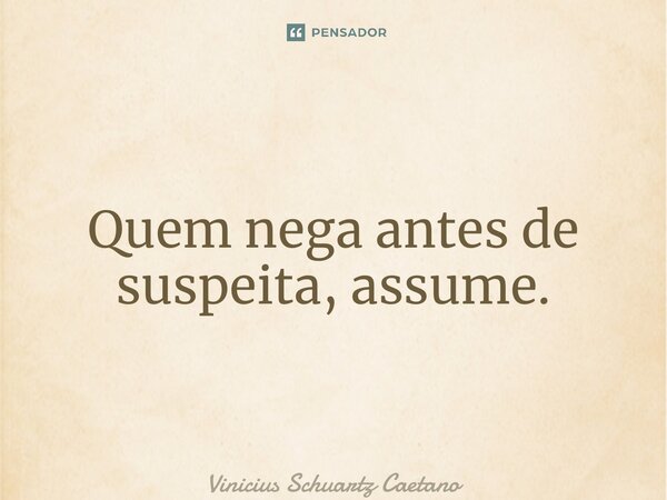 ⁠Quem nega antes de suspeita, assume.... Frase de Vinicius Schuartz Caetano.