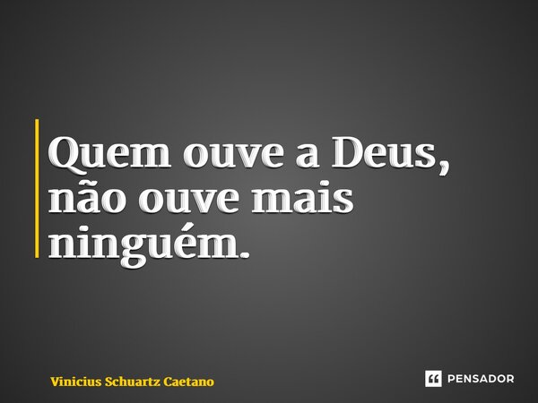 ⁠Quem ouve a Deus, não ouve mais ninguém.... Frase de Vinicius Schuartz Caetano.