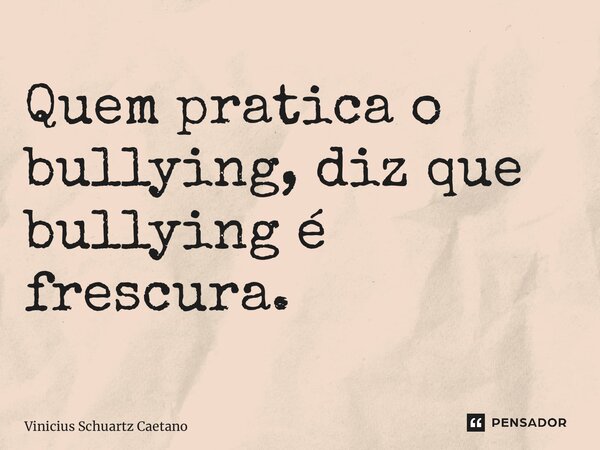Quem pratica o bullying, diz que bullying é frescura.... Frase de Vinicius Schuartz Caetano.