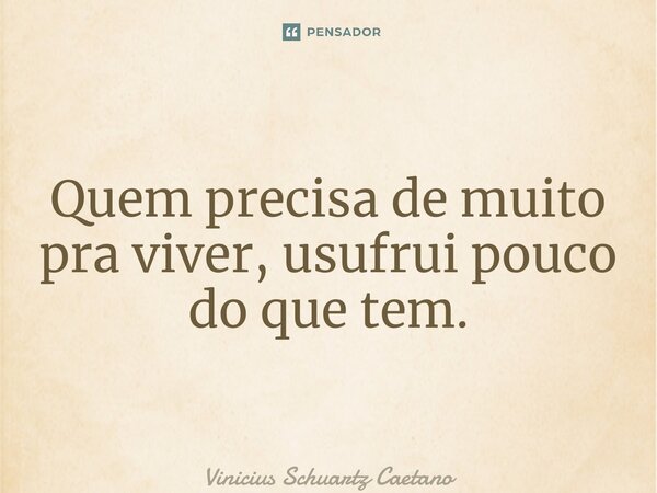 ⁠Quem precisa de muito pra viver, usufrui pouco do que tem.... Frase de Vinicius Schuartz Caetano.