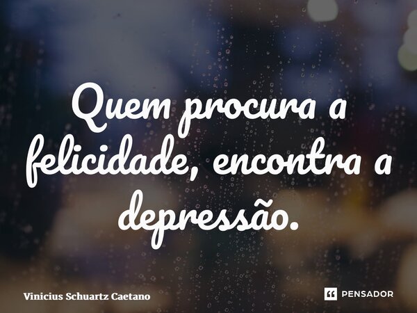 ⁠Quem procura a felicidade, encontra a depressão.... Frase de Vinicius Schuartz Caetano.