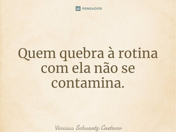 ⁠Quem quebra à rotina com ela não se contamina.... Frase de Vinicius Schuartz Caetano.