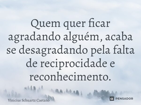 ⁠Quem quer ficar agradando alguém, acaba se desagradando pela falta de reciprocidade e reconhecimento.... Frase de Vinicius Schuartz Caetano.