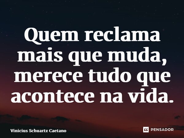 ⁠Quem reclama mais que muda, merece tudo que acontece na vida.... Frase de Vinicius Schuartz Caetano.