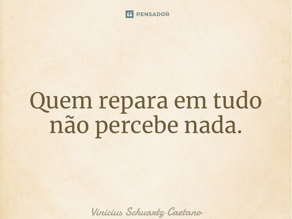 ⁠Quem repara em tudo não percebe nada.... Frase de Vinicius Schuartz Caetano.