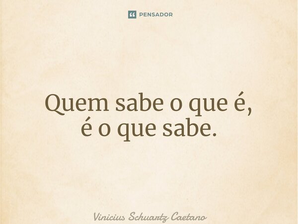 ⁠Quem sabe o que é, é o que sabe.... Frase de Vinicius Schuartz Caetano.