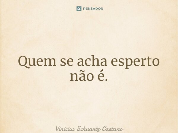 ⁠Quem se acha esperto não é.... Frase de Vinicius Schuartz Caetano.