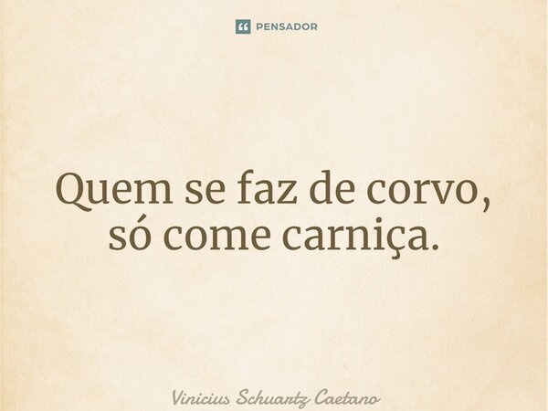 ⁠Quem se faz de corvo, só come carniça.... Frase de Vinicius Schuartz Caetano.