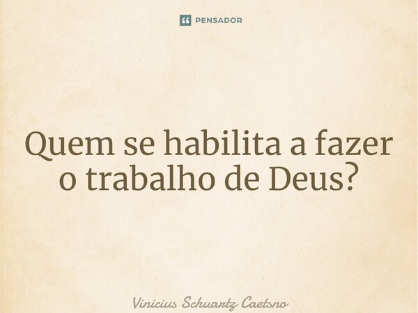 Quem se habilita a fazer o trabalho de Deus?... Frase de Vinicius Schuartz Caetano.
