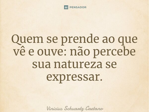 ⁠Quem se prende ao que vê e ouve: não percebe sua natureza se expressar.... Frase de Vinicius Schuartz Caetano.
