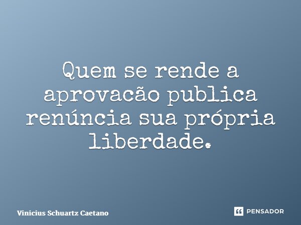 ⁠Quem se rende a aprovacão publica renúncia sua própria liberdade.... Frase de Vinicius Schuartz Caetano.