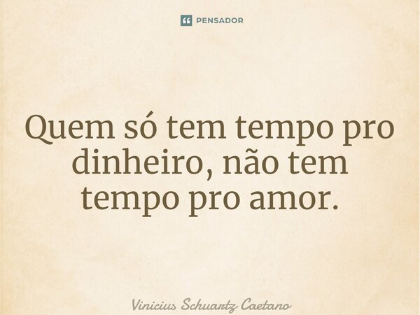 Quem só tem tempo pro dinheiro, não tem tempo pro amor.... Frase de Vinicius Schuartz Caetano.