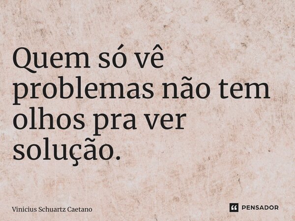 Quem só vê problemas não tem olhos pra ver solução.... Frase de Vinicius Schuartz Caetano.
