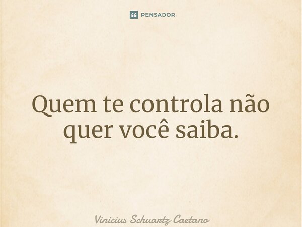 ⁠Quem te controla não quer você saiba.... Frase de Vinicius Schuartz Caetano.