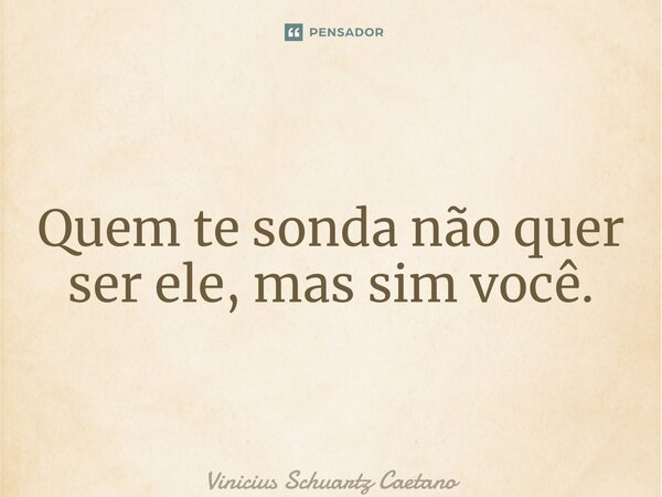 ⁠Quem te sonda não quer ser ele, mas sim você.... Frase de Vinicius Schuartz Caetano.