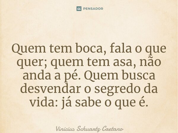 ⁠Quem tem boca, fala o que quer; quem tem asa, não anda a pé. Quem busca desvendar o segredo da vida: já sabe o que é.... Frase de Vinicius Schuartz Caetano.