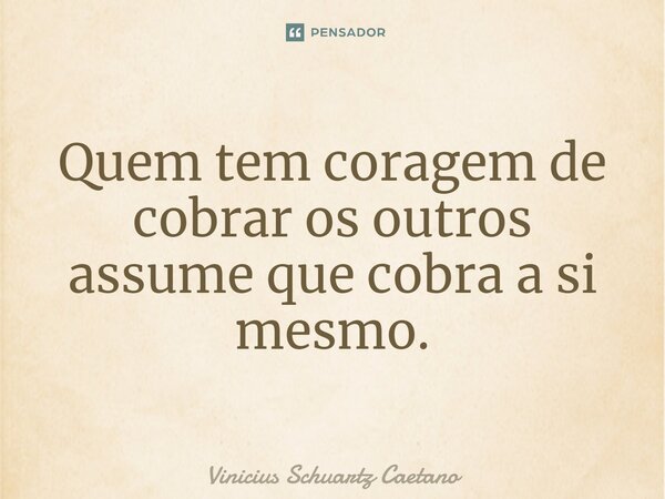 ⁠Quem tem coragem de cobrar os outros assume que cobra a si mesmo.... Frase de Vinicius Schuartz Caetano.