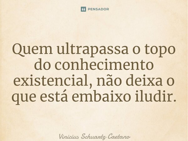 ⁠Quem ultrapassa o topo do conhecimento existencial, não deixa o que está embaixo iludir.... Frase de Vinicius Schuartz Caetano.