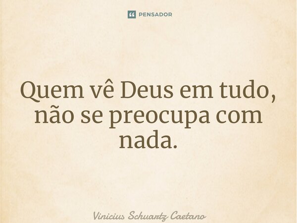⁠Quem vê Deus em tudo, não se preocupa com nada.... Frase de Vinicius Schuartz Caetano.