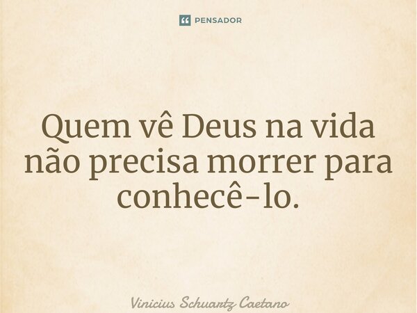Quem vê Deus na vida não precisa morrer para conhecê-lo.... Frase de Vinicius Schuartz Caetano.