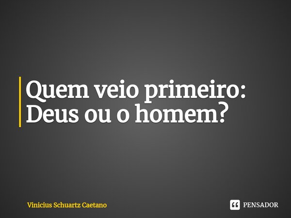 ⁠Quem veio primeiro: Deus ou o homem?... Frase de Vinicius Schuartz Caetano.