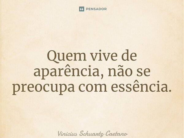 ⁠Quem vive de aparência, não se preocupa com essência.... Frase de Vinicius Schuartz Caetano.