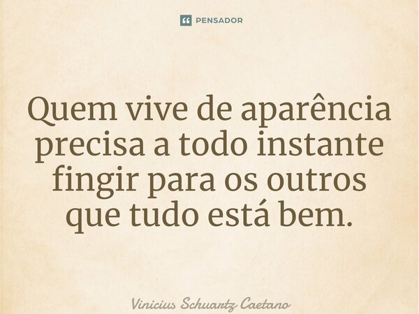 ⁠Quem vive de aparência precisa a todo instante fingir para os outros que tudo está bem.... Frase de Vinicius Schuartz Caetano.