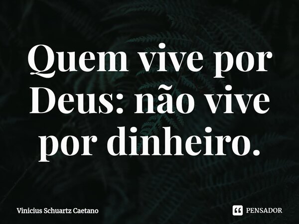 ⁠Quem vive por Deus: não vive por dinheiro.... Frase de Vinicius Schuartz Caetano.