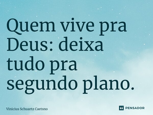 ⁠Quem vive pra Deus: deixa tudo pra segundo plano.... Frase de Vinicius Schuartz Caetano.