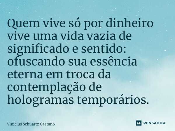 ⁠Quem vive só por dinheiro vive uma vida vazia de significado e sentido: ofuscando suaessência eterna em troca da contemplação de hologramas temporários.... Frase de Vinicius Schuartz Caetano.