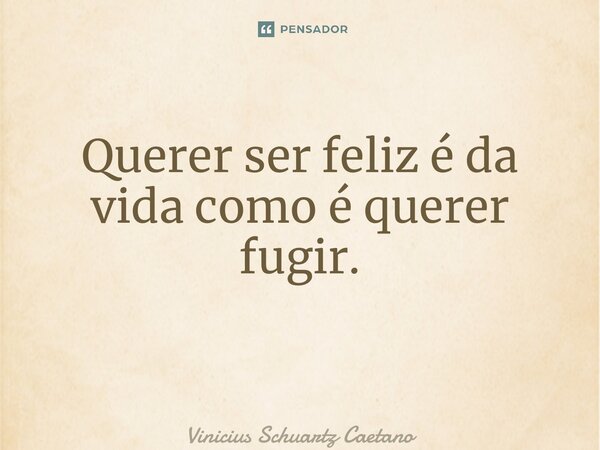 Querer ser feliz é da vida como é querer fugir. ⁠... Frase de Vinicius Schuartz Caetano.
