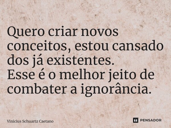 ⁠Quero criar novos conceitos, estou cansado dos já existentes. Esse é o melhor jeito de combater a ignorância.... Frase de Vinicius Schuartz Caetano.