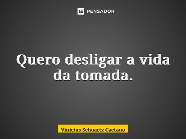 Quero desligar a vida da tomada.... Frase de Vinicius Schuartz Caetano.