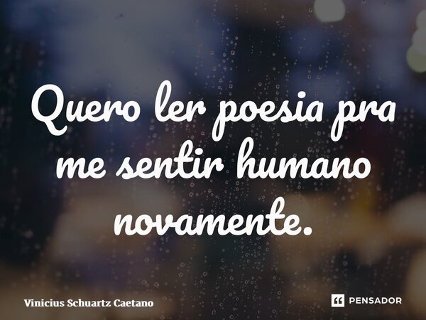 ⁠Quero ler poesia pra me sentir humano novamente.... Frase de Vinicius Schuartz Caetano.