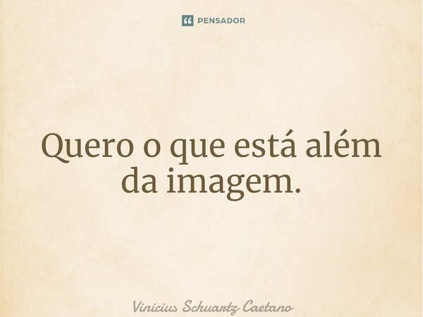⁠Quero o que está além da imagem.... Frase de Vinicius Schuartz Caetano.