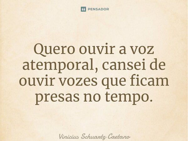 ⁠Quero ouvir a voz atemporal, cansei de ouvir vozes que ficam presas no tempo.... Frase de Vinicius Schuartz Caetano.