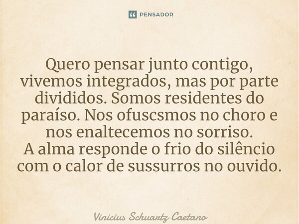 ⁠Quero pensar junto contigo, vivemos integrados, mas por parte divididos. Somos residentes do paraíso. Nos ofuscamos no choro e nos enaltecemos no sorriso. A al... Frase de Vinicius Schuartz Caetano.