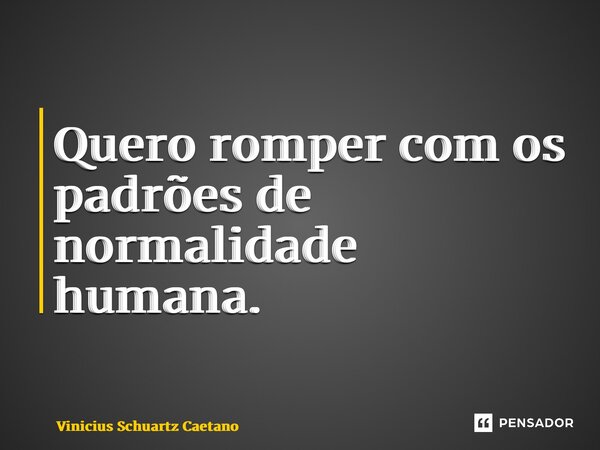 ⁠Quero romper com os padrões de normalidade humana.... Frase de Vinicius Schuartz Caetano.