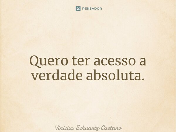 ⁠Quero ter acesso a verdade absoluta.... Frase de Vinicius Schuartz Caetano.