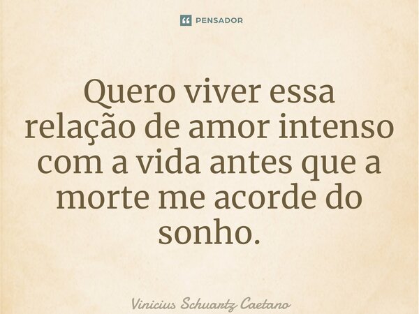 ⁠Quero viver essa relação de amor intenso com a vida antes que a morte me acorde do sonho.... Frase de Vinicius Schuartz Caetano.