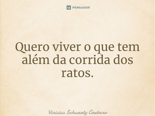 ⁠Quero viver o que tem além da corrida dos ratos.... Frase de Vinicius Schuartz Caetano.