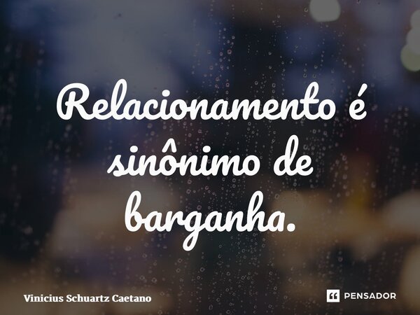 ⁠Relacionamento é sinônimo de barganha.... Frase de Vinicius Schuartz Caetano.