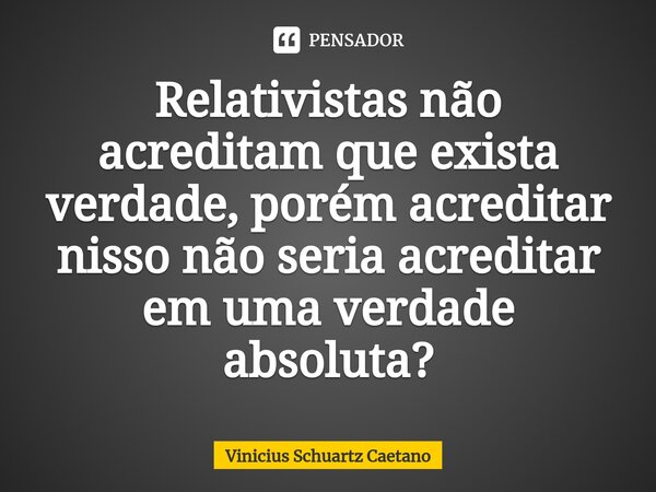 Relativistas não acreditam que exista verdade, porém acreditar nisso não seria acreditar em uma verdade absoluta?... Frase de Vinicius Schuartz Caetano.