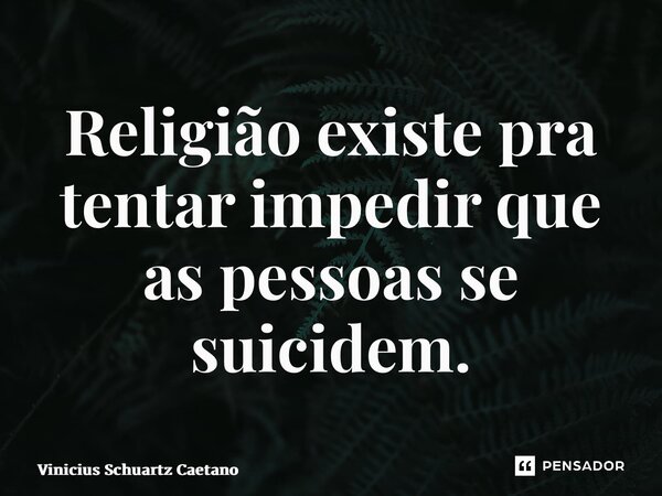 ⁠Religião existe pra tentar impedir que as pessoas se suicidem.... Frase de Vinicius Schuartz Caetano.