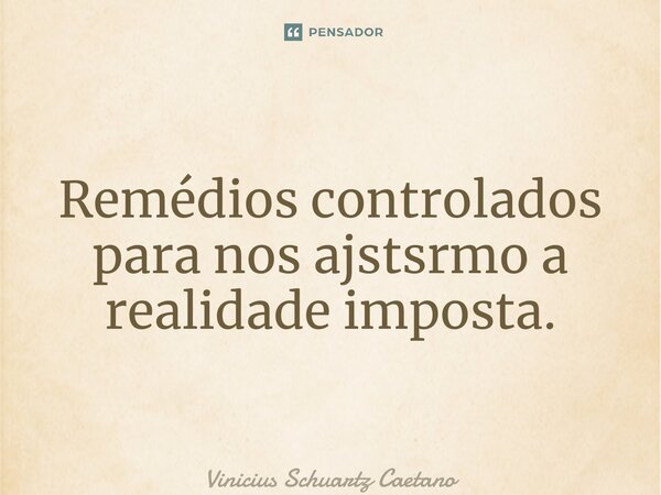 ⁠Remédios controlados para nos ajustarmos a realidade imposta.... Frase de Vinicius Schuartz Caetano.