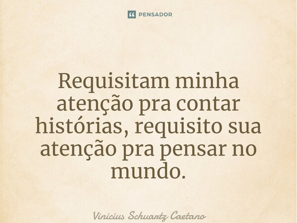 Requisitam minha atenção pra contar histórias, requisito sua atenção pra pensar no mundo.... Frase de Vinicius Schuartz Caetano.