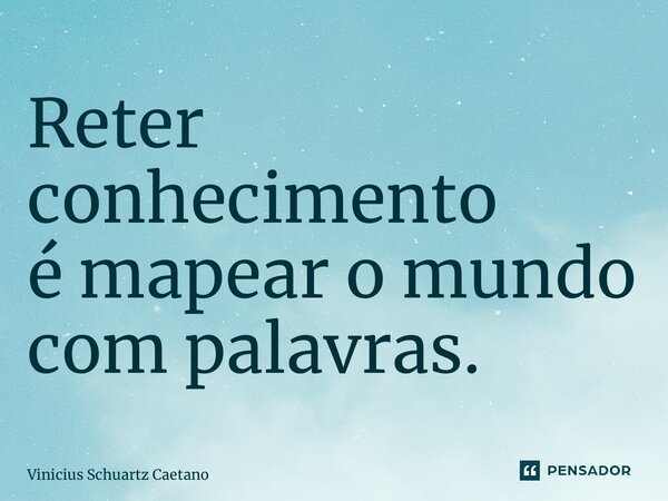 ⁠Reter conhecimento é mapear o mundo com palavras.... Frase de Vinicius Schuartz Caetano.